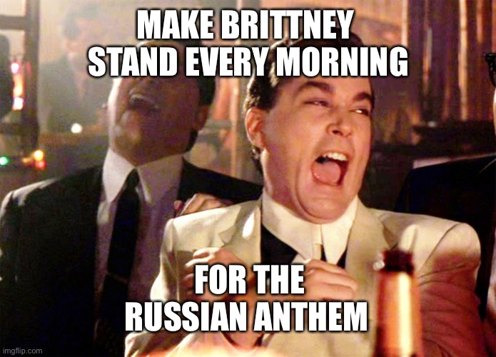 Good Fellas Hilarious Meme | MAKE BRITTNEY  STAND EVERY MORNING FOR THE RUSSIAN ANTHEM | image tagged in memes,good fellas hilarious | made w/ Imgflip meme maker