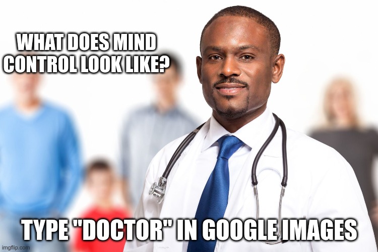 Google's Truth | WHAT DOES MIND CONTROL LOOK LIKE? TYPE "DOCTOR" IN GOOGLE IMAGES | image tagged in mkultra,mind control,brainwashing | made w/ Imgflip meme maker