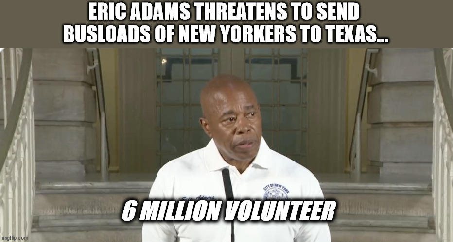 ERIC ADAMS THREATENS TO SEND 
BUSLOADS OF NEW YORKERS TO TEXAS... 6 MILLION VOLUNTEER | image tagged in illegal immigration | made w/ Imgflip meme maker
