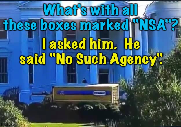 Trump's Moving Out Day | What's with all these boxes marked "NSA"? I asked him.  He said "No Such Agency". | image tagged in moving van at the white house | made w/ Imgflip meme maker
