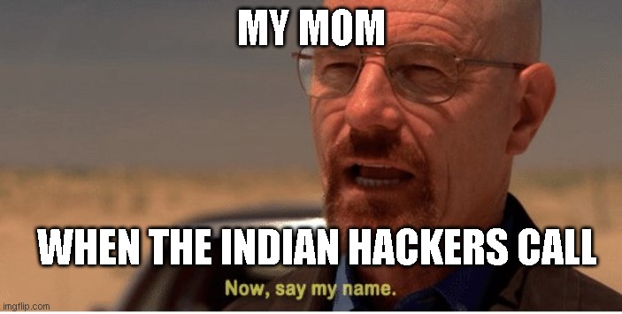 Now, say my name | MY MOM; WHEN THE INDIAN HACKERS CALL | image tagged in now say my name | made w/ Imgflip meme maker