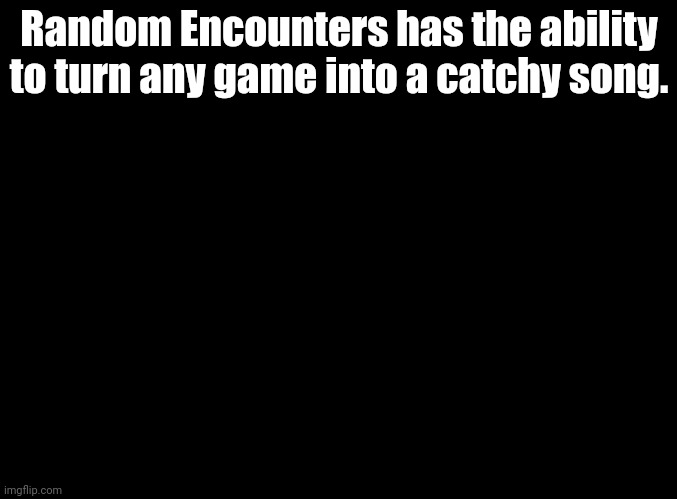 JUST MONIKA JUST MONIKA JUST MONIKA JUST MONIKA JUST MONIKA JUST JUST MONIKA | Random Encounters has the ability to turn any game into a catchy song. | image tagged in blank black,random encounters | made w/ Imgflip meme maker