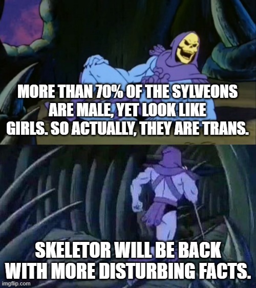 Skeletor disturbing facts | MORE THAN 70% OF THE SYLVEONS ARE MALE, YET LOOK LIKE GIRLS. SO ACTUALLY, THEY ARE TRANS. SKELETOR WILL BE BACK WITH MORE DISTURBING FACTS. | image tagged in skeletor disturbing facts | made w/ Imgflip meme maker