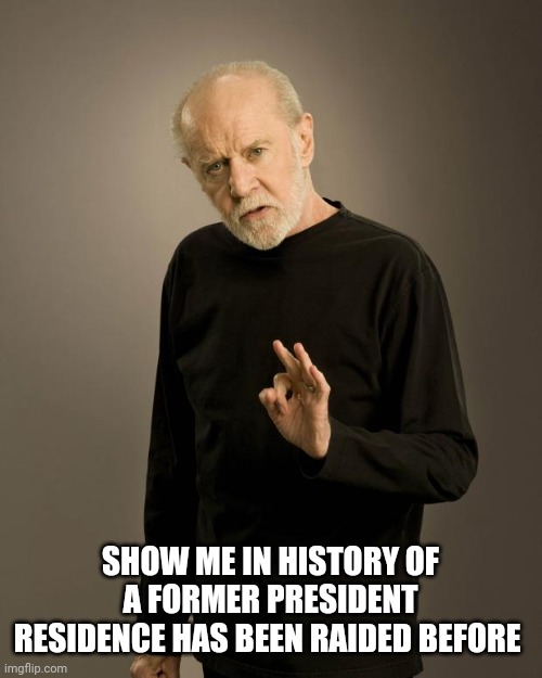 George Carlin | SHOW ME IN HISTORY OF A FORMER PRESIDENT RESIDENCE HAS BEEN RAIDED BEFORE | image tagged in george carlin | made w/ Imgflip meme maker