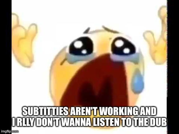 help | SUBTITTIES AREN'T WORKING AND I RLLY DON'T WANNA LISTEN TO THE DUB | image tagged in cursed crying emoji | made w/ Imgflip meme maker