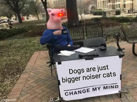 Change My Mind Meme | Dogs are just bigger noiser cats; . | image tagged in memes,change my mind | made w/ Imgflip meme maker