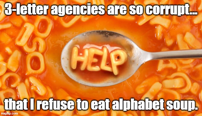 Alphabet Soup | 3-letter agencies are so corrupt... that I refuse to eat alphabet soup. | image tagged in alphabet soup | made w/ Imgflip meme maker