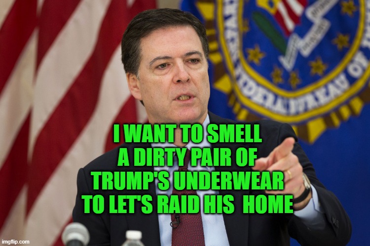 Comey pervert | I WANT TO SMELL A DIRTY PAIR OF TRUMP'S UNDERWEAR TO LET'S RAID HIS  HOME | image tagged in fbi director james comey | made w/ Imgflip meme maker