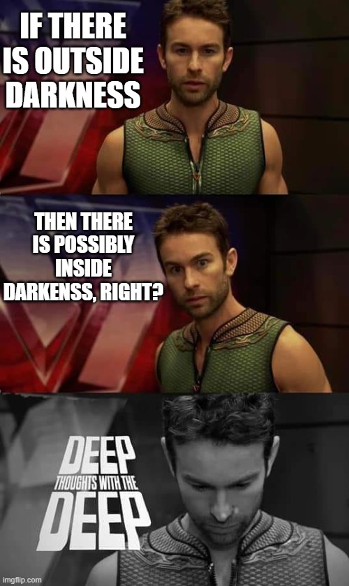 Deep Thoughts with the Deep | IF THERE IS OUTSIDE DARKNESS; THEN THERE IS POSSIBLY INSIDE DARKENSS, RIGHT? | image tagged in deep thoughts with the deep | made w/ Imgflip meme maker