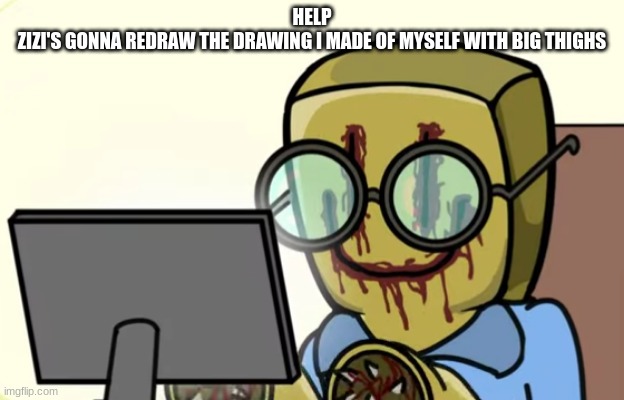 Nerdygoer | HELP
ZIZI'S GONNA REDRAW THE DRAWING I MADE OF MYSELF WITH BIG THIGHS | image tagged in nerdygoer | made w/ Imgflip meme maker