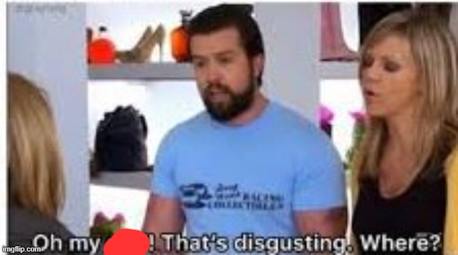 oh my god thats disgusting where | image tagged in oh my god thats disgusting where | made w/ Imgflip meme maker
