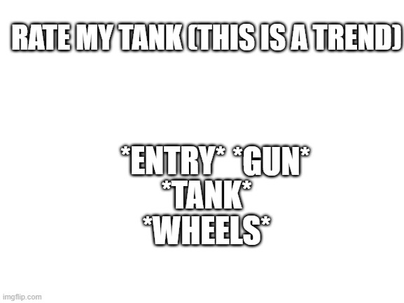 Blank White Template | RATE MY TANK (THIS IS A TREND); *ENTRY*; *TANK*; *GUN*; *WHEELS* | image tagged in blank white template | made w/ Imgflip meme maker