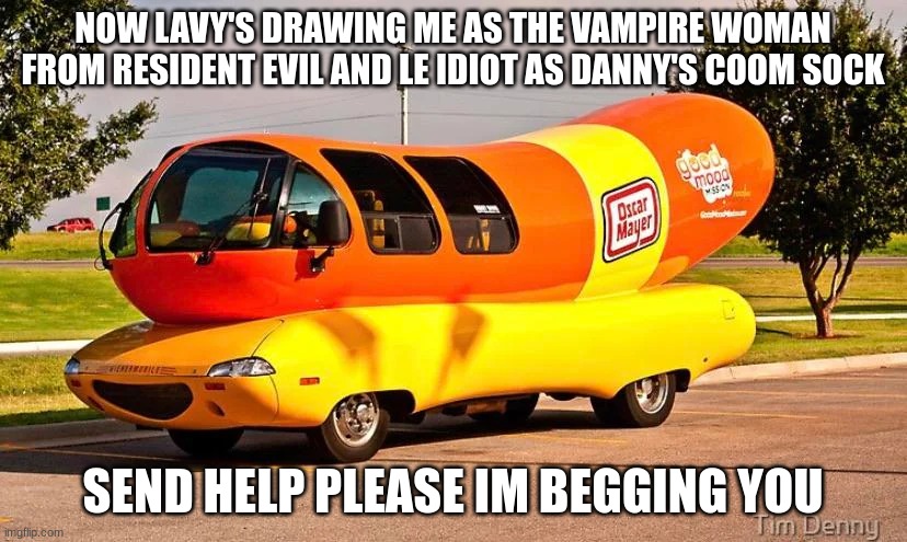 THE GLIZZYMOBILE | NOW LAVY'S DRAWING ME AS THE VAMPIRE WOMAN FROM RESIDENT EVIL AND LE IDIOT AS DANNY'S COOM SOCK; SEND HELP PLEASE IM BEGGING YOU | image tagged in the glizzymobile | made w/ Imgflip meme maker