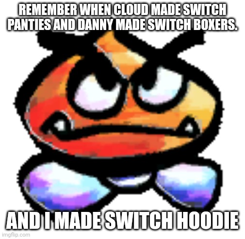 Kub | REMEMBER WHEN CLOUD MADE SWITCH PANTIES AND DANNY MADE SWITCH BOXERS. AND I MADE SWITCH HOODIE | image tagged in kub | made w/ Imgflip meme maker