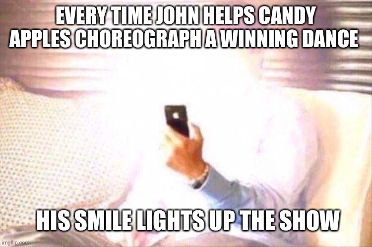 Bright phone | EVERY TIME JOHN HELPS CANDY APPLES CHOREOGRAPH A WINNING DANCE; HIS SMILE LIGHTS UP THE SHOW | image tagged in bright phone | made w/ Imgflip meme maker