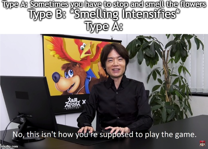 This Isn't How You're Supposed to Play the GaME | Type A: Sometimes you have to stop and smell the flowers Type B: *Smelling Intensifies*
Type A: | image tagged in this isn't how you're supposed to play the game | made w/ Imgflip meme maker