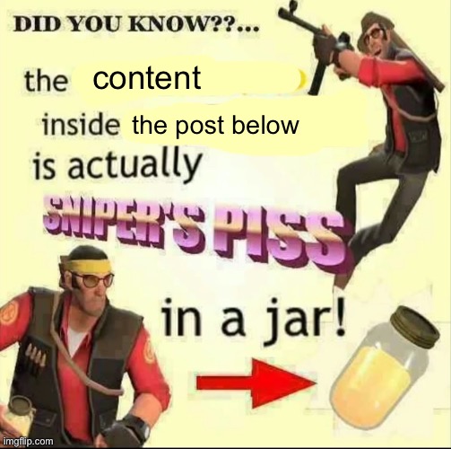 - | content; the post below | image tagged in sniper s piss | made w/ Imgflip meme maker
