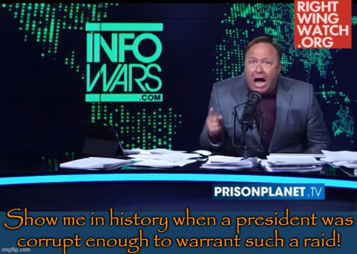 Alex Jones Human Intelligence | Show me in history when a president was
corrupt enough to warrant such a raid! | image tagged in alex jones human intelligence | made w/ Imgflip meme maker