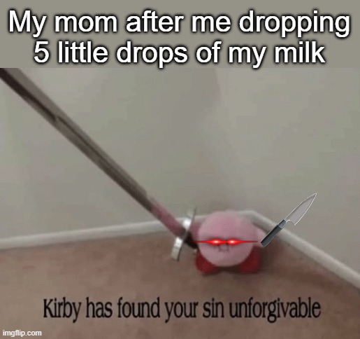 Mom | My mom after me dropping 5 little drops of my milk | image tagged in kirby has found your sin unforgivable | made w/ Imgflip meme maker