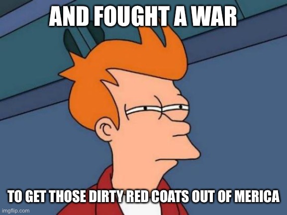 AND FOUGHT A WAR TO GET THOSE DIRTY RED COATS OUT OF MERICA | image tagged in memes,futurama fry | made w/ Imgflip meme maker