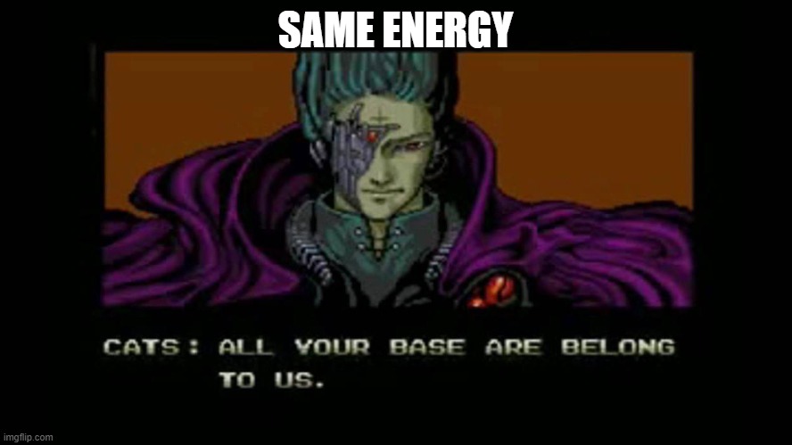 All your base are belong to us | SAME ENERGY | image tagged in all your base are belong to us | made w/ Imgflip meme maker