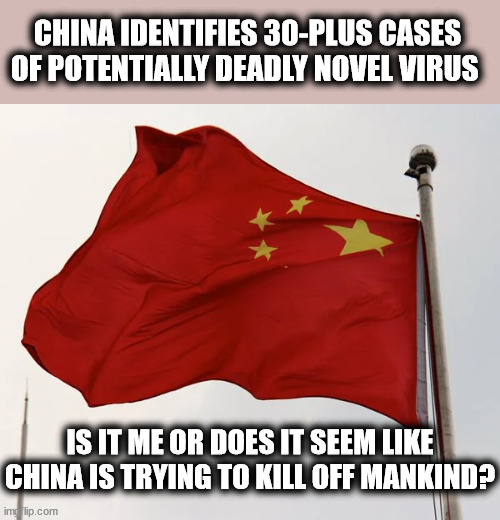 CHINA IDENTIFIES 30-PLUS CASES OF POTENTIALLY DEADLY NOVEL VIRUS; IS IT ME OR DOES IT SEEM LIKE CHINA IS TRYING TO KILL OFF MANKIND? | image tagged in china,virus | made w/ Imgflip meme maker
