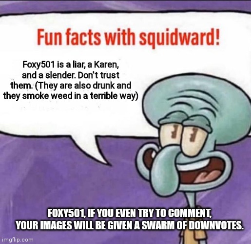 THIS IS TRUE. (NOT BULLYING) | Foxy501 is a liar, a Karen, and a slender. Don't trust them. (They are also drunk and they smoke weed in a terrible way); FOXY501, IF YOU EVEN TRY TO COMMENT, YOUR IMAGES WILL BE GIVEN A SWARM OF DOWNVOTES. | image tagged in fun facts with squidward,memes,facts,smoke weed everyday,karens | made w/ Imgflip meme maker