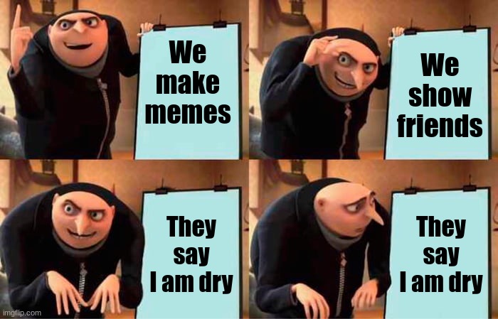 Makin Memes | We make memes; We show friends; They say I am dry; They say I am dry | image tagged in memes,gru's plan,funny | made w/ Imgflip meme maker