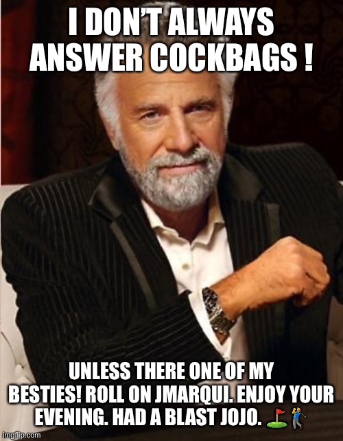 i don't always | I DON’T ALWAYS ANSWER COCKBAGS ! UNLESS THERE ONE OF MY BESTIES! ROLL ON JMARQUI. ENJOY YOUR EVENING. HAD A BLAST JOJO. ⛳️🏌️‍♂️ | image tagged in i don't always | made w/ Imgflip meme maker