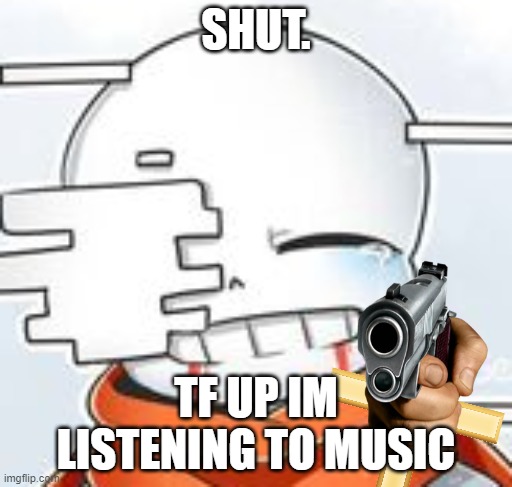 my mom calling me to set the table | SHUT. TF UP IM LISTENING TO MUSIC | image tagged in after sans with cross,undertale,undertale au | made w/ Imgflip meme maker