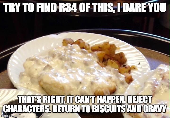 spread the news | TRY TO FIND R34 OF THIS, I DARE YOU; THAT'S RIGHT, IT CAN'T HAPPEN. REJECT CHARACTERS. RETURN TO BISCUITS AND GRAVY | image tagged in biscuits and gravy | made w/ Imgflip meme maker
