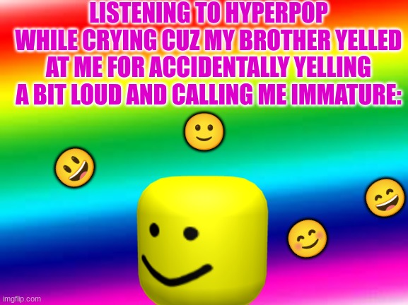 wooOOOOOOOOoo | LISTENING TO HYPERPOP WHILE CRYING CUZ MY BROTHER YELLED AT ME FOR ACCIDENTALLY YELLING A BIT LOUD AND CALLING ME IMMATURE:; 😃; 🙂; 😊       😄 | image tagged in rainbow background | made w/ Imgflip meme maker