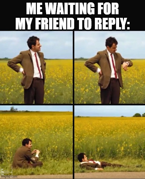 Mr bean waiting | ME WAITING FOR MY FRIEND TO REPLY: | image tagged in mr bean waiting | made w/ Imgflip meme maker