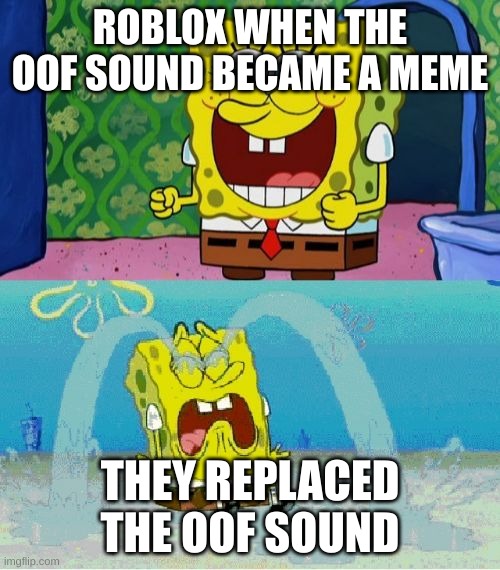 spongebob happy and sad | ROBLOX WHEN THE OOF SOUND BECAME A MEME; THEY REPLACED THE OOF SOUND | image tagged in spongebob happy and sad | made w/ Imgflip meme maker