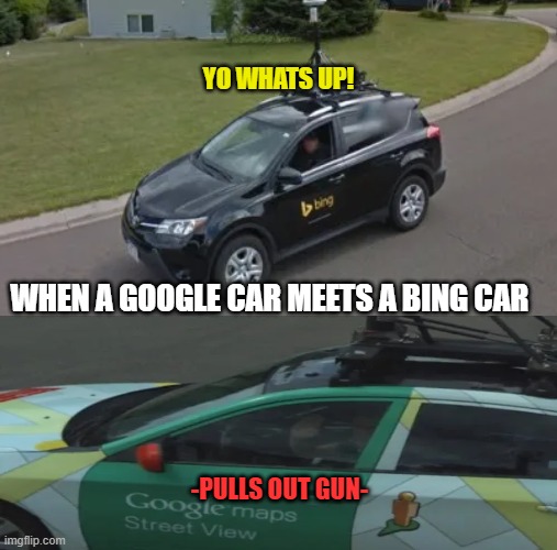 When a Google Car Meets a Bing Car |  YO WHATS UP! WHEN A GOOGLE CAR MEETS A BING CAR; -PULLS OUT GUN- | image tagged in google,bing,google maps,memes | made w/ Imgflip meme maker