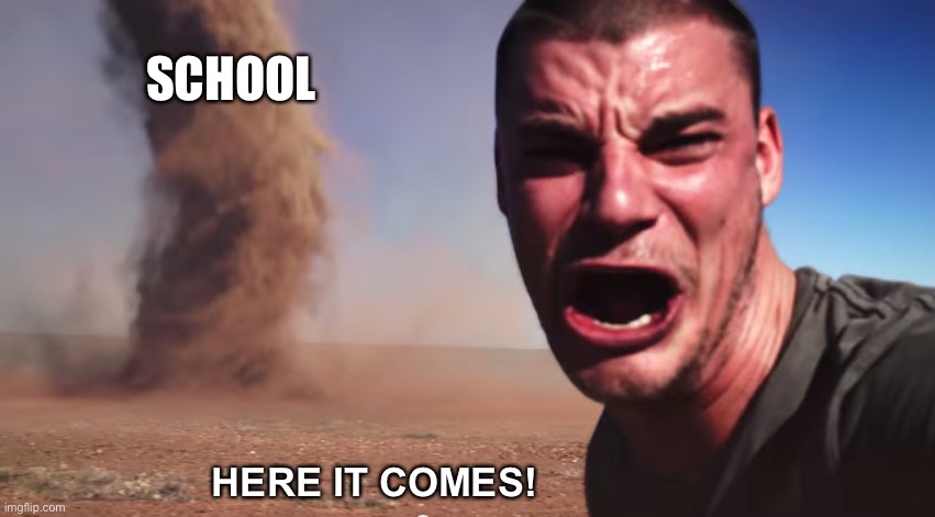 Here it comes | SCHOOL; HERE IT COMES! | image tagged in here it comes,school | made w/ Imgflip meme maker