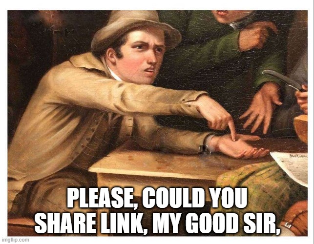 give me | PLEASE, COULD YOU SHARE LINK, MY GOOD SIR, | image tagged in give me | made w/ Imgflip meme maker