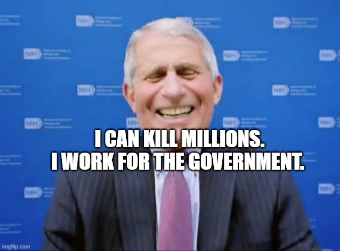 Fauci laughs at the suckers | I CAN KILL MILLIONS. I WORK FOR THE GOVERNMENT. | image tagged in fauci laughs at the suckers | made w/ Imgflip meme maker