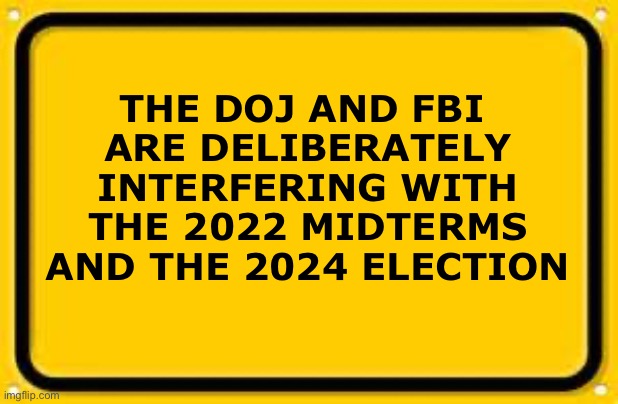 This is the country the founders warned us about | THE DOJ AND FBI 
ARE DELIBERATELY INTERFERING WITH THE 2022 MIDTERMS AND THE 2024 ELECTION | image tagged in memes,blank yellow sign,corruption,government corruption | made w/ Imgflip meme maker