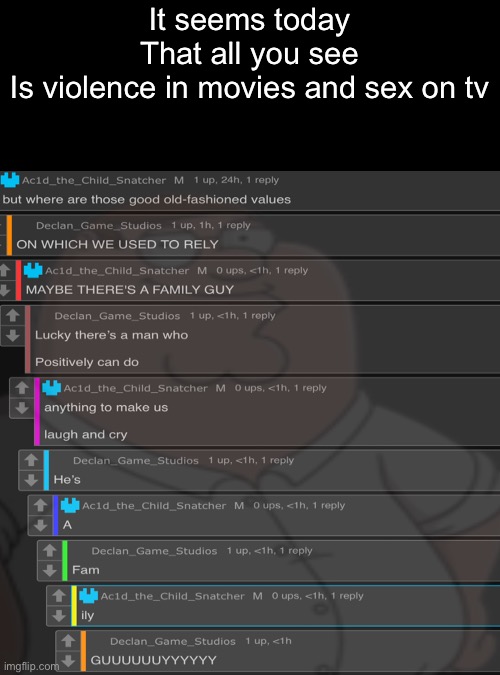 It seems today
That all you see
Is violence in movies and sex on tv | image tagged in memes,blank transparent square | made w/ Imgflip meme maker