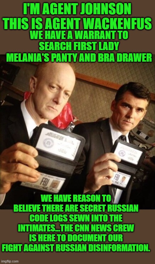 Stasi sniffs Melanie’s property | I'M AGENT JOHNSON THIS IS AGENT WACKENFUS; WE HAVE A WARRANT TO SEARCH FIRST LADY MELANIA'S PANTY AND BRA DRAWER; WE HAVE REASON TO BELIEVE THERE ARE SECRET RUSSIAN CODE LOGS SEWN INTO THE INTIMATES...THE CNN NEWS CREW IS HERE TO DOCUMENT OUR FIGHT AGAINST RUSSIAN DISINFORMATION. | image tagged in fbi | made w/ Imgflip meme maker