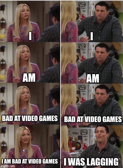 Every gamers excuse | I; I; AM; AM; BAD AT VIDEO GAMES; BAD AT VIDEO GAMES; I AM BAD AT VIDEO GAMES; I WAS LAGGING | image tagged in phoebe joey,friends | made w/ Imgflip meme maker