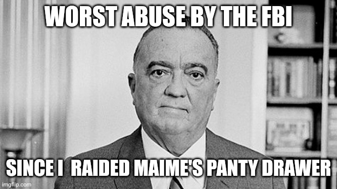 J. Edgar Hoover | WORST ABUSE BY THE FBI; SINCE I  RAIDED MAIME'S PANTY DRAWER | image tagged in j edgar hoover | made w/ Imgflip meme maker