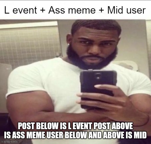 L event | POST BELOW IS L EVENT POST ABOVE IS ASS MEME USER BELOW AND ABOVE IS MID | image tagged in l event | made w/ Imgflip meme maker