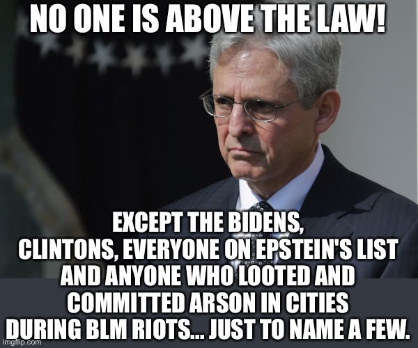 He is corrupt scum | NO ONE IS ABOVE THE LAW! EXCEPT THE BIDENS, CLINTONS, EVERYONE ON EPSTEIN'S LIST
AND ANYONE WHO LOOTED AND COMMITTED ARSON IN CITIES
DURING BLM RIOTS... JUST TO NAME A FEW. | image tagged in merrick garland,government corruption | made w/ Imgflip meme maker