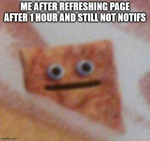 Cinnamon Toast Crunch | ME AFTER REFRESHING PAGE AFTER 1 HOUR AND STILL NOT NOTIFS | image tagged in cinnamon toast crunch | made w/ Imgflip meme maker