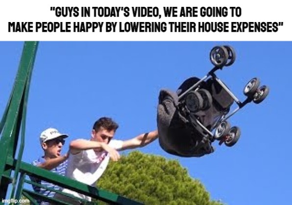 "guys in today's video, we are going to make people happy by lowering their house expenses" | made w/ Imgflip meme maker