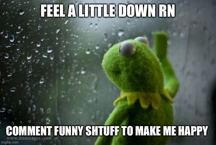 If you want | FEEL A LITTLE DOWN RN; COMMENT FUNNY SHTUFF TO MAKE ME HAPPY | image tagged in kermit window,fancy,solo,cup | made w/ Imgflip meme maker