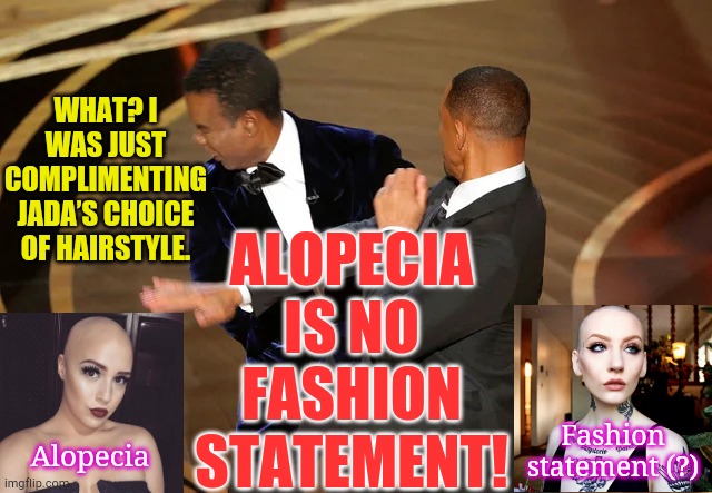 Oscars Night 2022 | WHAT? I WAS JUST COMPLIMENTING JADA’S CHOICE OF HAIRSTYLE. ALOPECIA IS NO FASHION STATEMENT! Fashion statement (?); Alopecia | image tagged in will smith punching chris rock,memes,will smith,chris rock,will smith slap | made w/ Imgflip meme maker