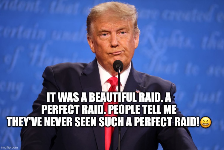 FBI searches Trump safe at Mar-a-Lago for possible classified documents. | IT WAS A BEAUTIFUL RAID. A PERFECT RAID. PEOPLE TELL ME THEY'VE NEVER SEEN SUCH A PERFECT RAID!😆 | image tagged in donald trump,crook,coup plotter,tax dodger,perfect raid,liar | made w/ Imgflip meme maker
